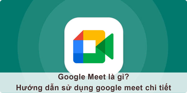 Google meet là gì? hướng dẫn sử dụng google meet